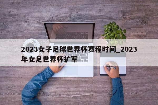 2023女子足球世界杯赛程时间_2023年女足世界杯扩军