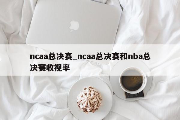 ncaa总决赛_ncaa总决赛和nba总决赛收视率