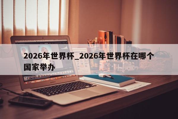 2026年世界杯_2026年世界杯在哪个国家举办