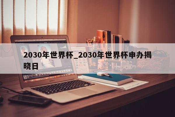 2030年世界杯_2030年世界杯申办揭晓日