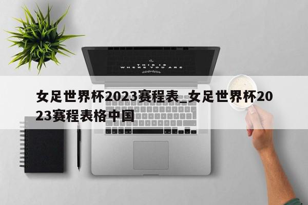 女足世界杯2023赛程表_女足世界杯2023赛程表格中国