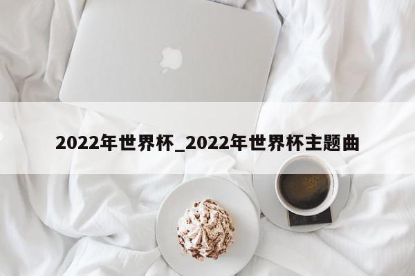 2022年世界杯_2022年世界杯主题曲