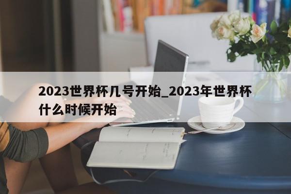 2023世界杯几号开始_2023年世界杯什么时候开始