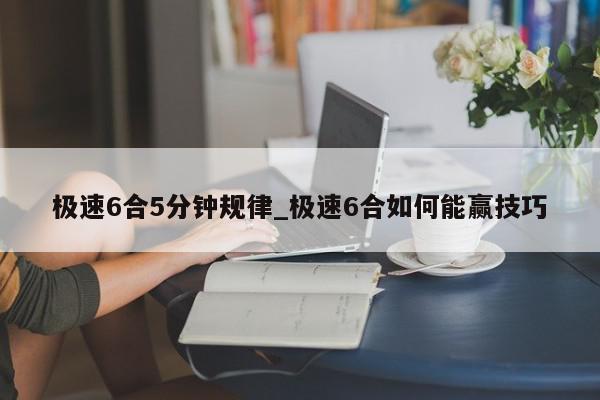 极速6合5分钟规律_极速6合如何能赢技巧