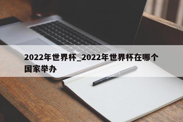 2022年世界杯_2022年世界杯在哪个国家举办