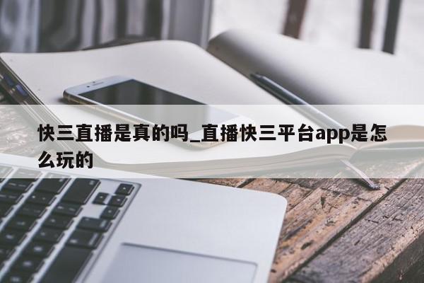 快三直播是真的吗_直播快三平台app是怎么玩的