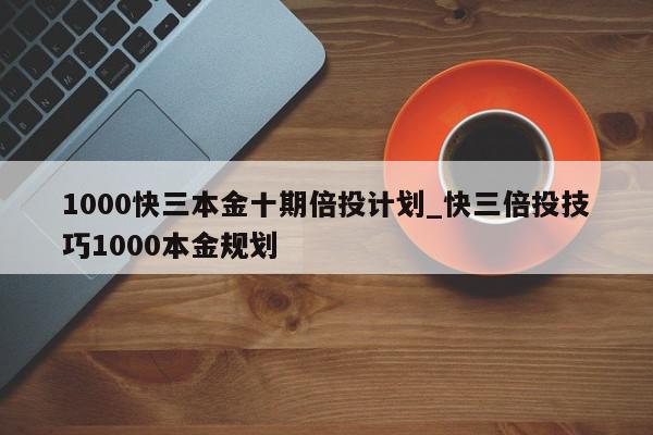 1000快三本金十期倍投计划_快三倍投技巧1000本金规划