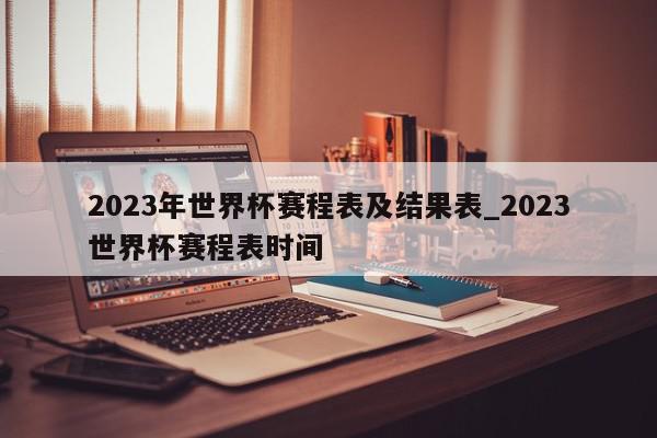 2023年世界杯赛程表及结果表_2023世界杯赛程表时间