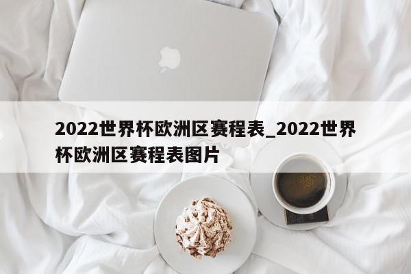 2022世界杯欧洲区赛程表_2022世界杯欧洲区赛程表图片