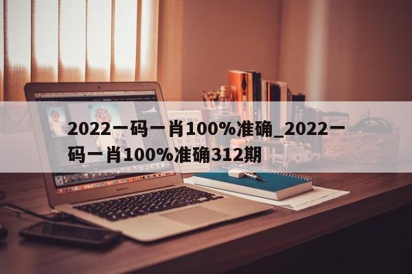 2022一码一肖100%准确_2022一码一肖100%准确312期