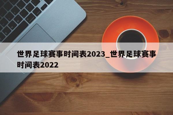 世界足球赛事时间表2023_世界足球赛事时间表2022