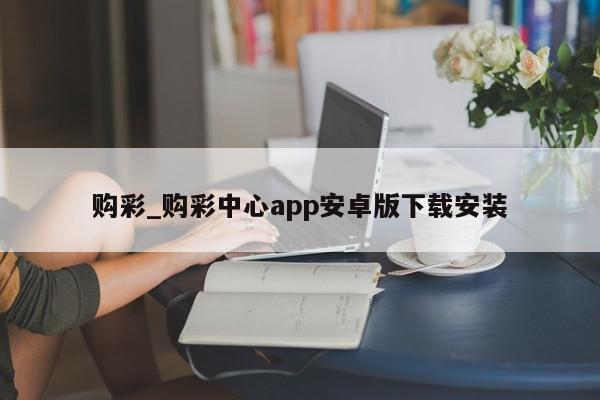 购彩_购彩中心app安卓版下载安装