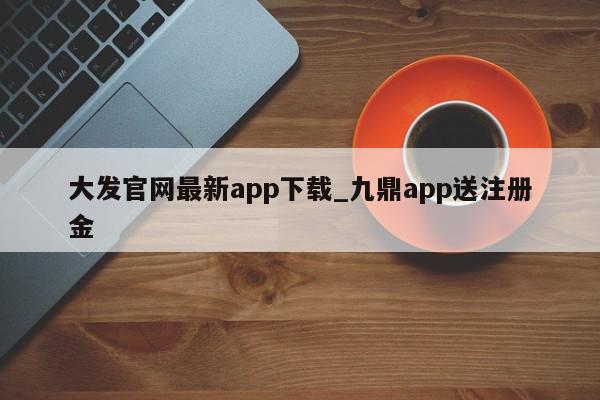 大发官网最新app下载_九鼎app送注册金