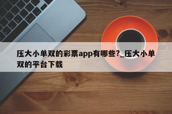 压大小单双的彩票app有哪些?_压大小单双的平台下载