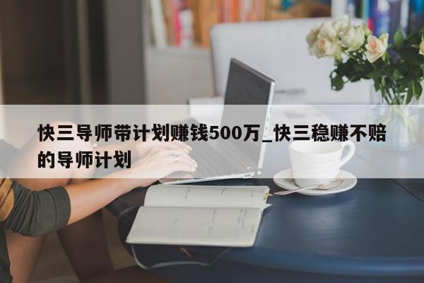 快三导师带计划赚钱500万_快三稳赚不赔的导师计划