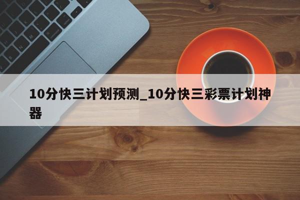 10分快三计划预测_10分快三彩票计划神器