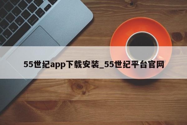 55世纪app下载安装_55世纪平台官网