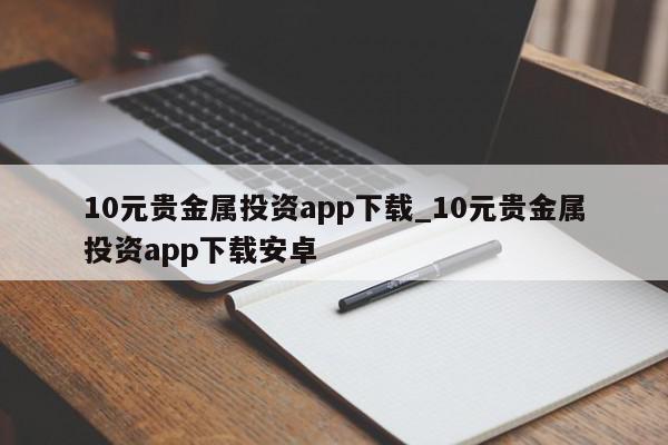 10元贵金属投资app下载_10元贵金属投资app下载安卓