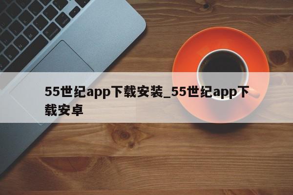 55世纪app下载安装_55世纪app下载安卓