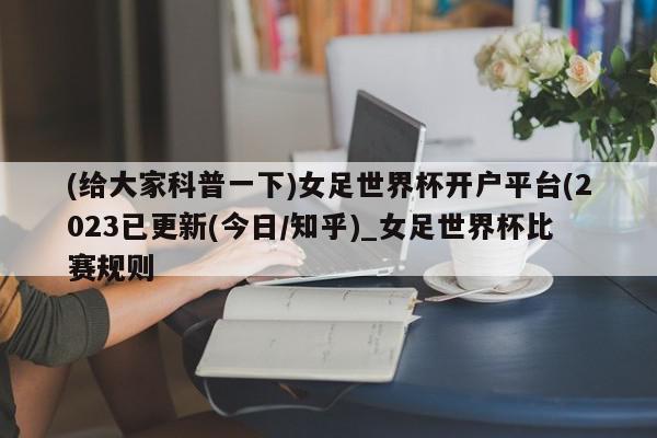 (给大家科普一下)女足世界杯开户平台(2023已更新(今日/知乎)_女足世界杯比赛规则