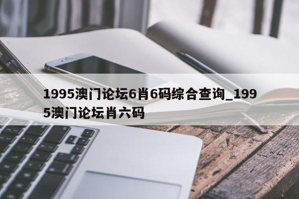 1995澳门论坛6肖6码综合查询_1995澳门论坛肖六码