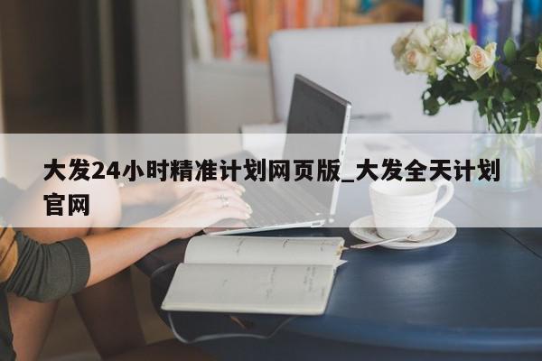 大发24小时精准计划网页版_大发全天计划官网