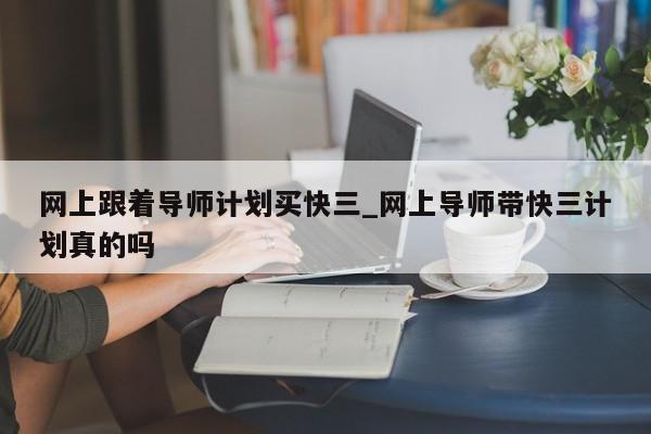 网上跟着导师计划买快三_网上导师带快三计划真的吗