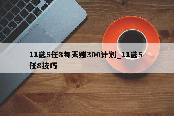 11选5任8每天赚300计划_11选5 任8技巧