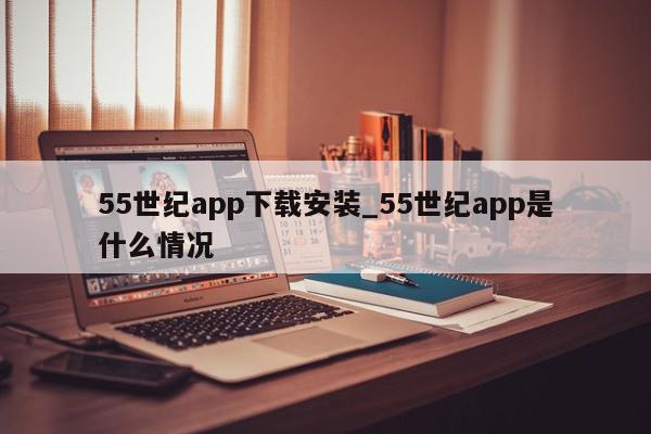 55世纪app下载安装_55世纪app是什么情况