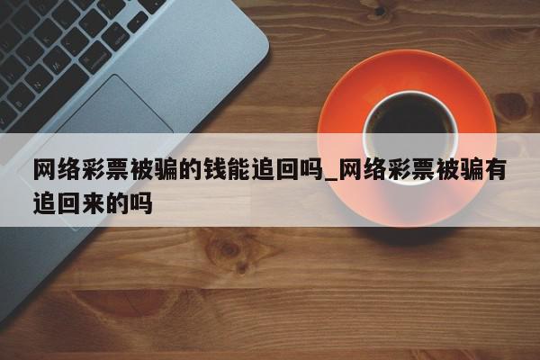 网络彩票被骗的钱能追回吗_网络彩票被骗有追回来的吗