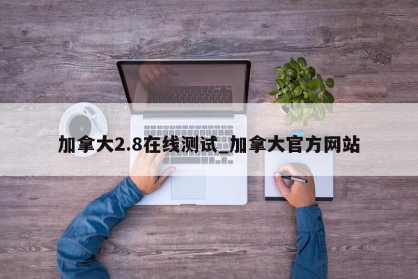 加拿大2.8在线测试_加拿大官方网站