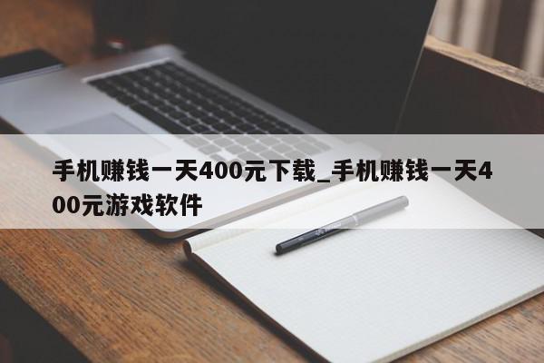 手机赚钱一天400元下载_手机赚钱一天400元游戏软件