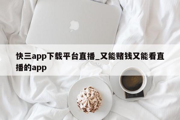 快三app下载平台直播_又能赌钱又能看直播的app