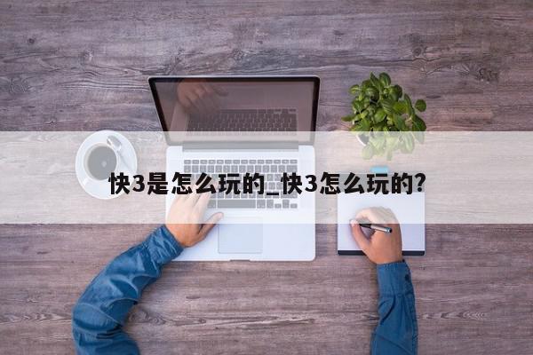 快3是怎么玩的_快3怎么玩的?