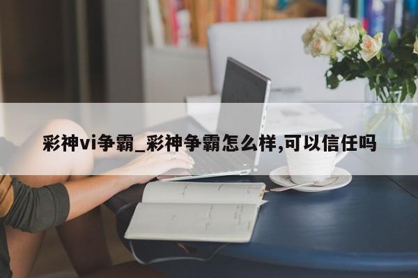 彩神vi争霸_彩神争霸怎么样,可以信任吗