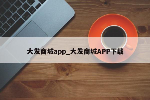 大发商城app_大发商城APP下载