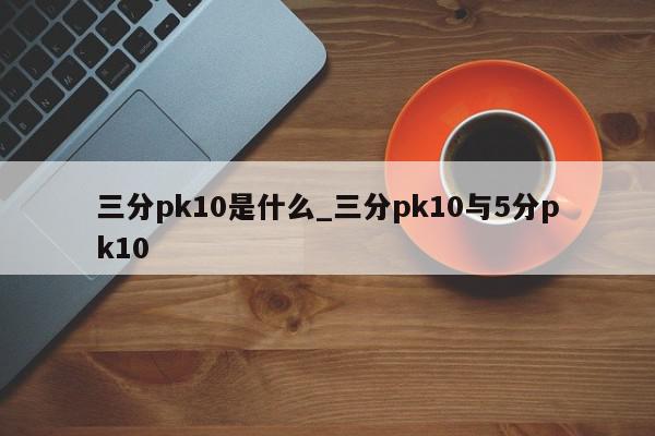 三分pk10是什么_三分pk10与5分pk10