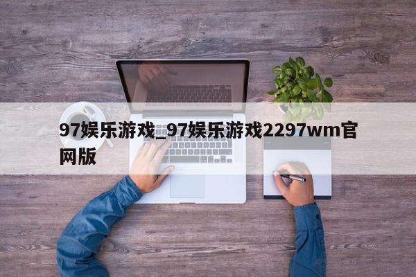 97娱乐游戏_97娱乐游戏2297wm官网版